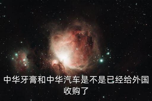 中華牙膏和中華汽車是不是已經(jīng)給外國(guó)收購(gòu)了