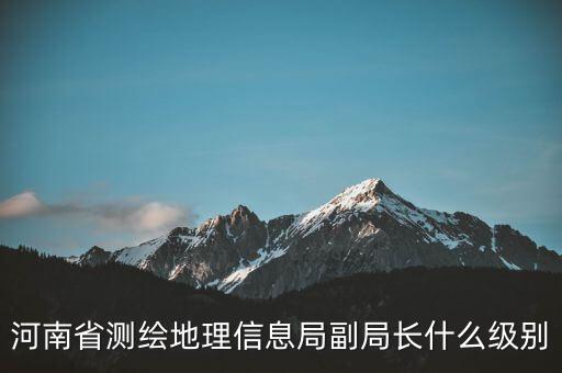 國家測繪地理信息局局長是什么級別，局長是什么級別