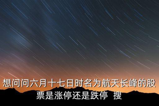 航天長峰為什么漲停，想問問六月十七日時名為航天長峰的股票是漲停還是跌停  搜
