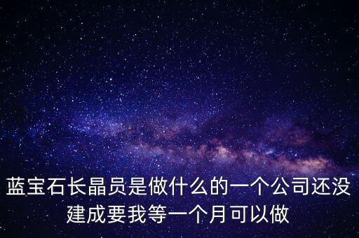 藍(lán)寶石長(zhǎng)晶爐多晶什么意思，藍(lán)寶石長(zhǎng)晶員是做什么的一個(gè)公司還沒(méi)建成要我等一個(gè)月可以做