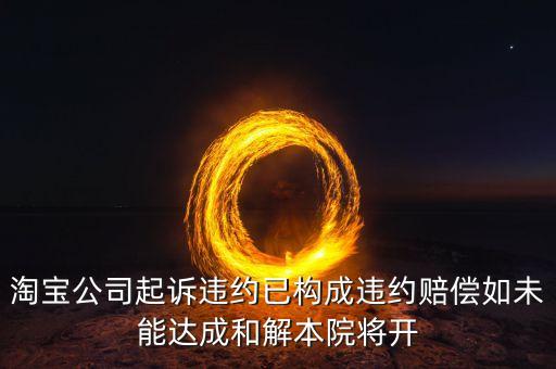 淘寶公司起訴違約已構(gòu)成違約賠償如未能達(dá)成和解本院將開(kāi)