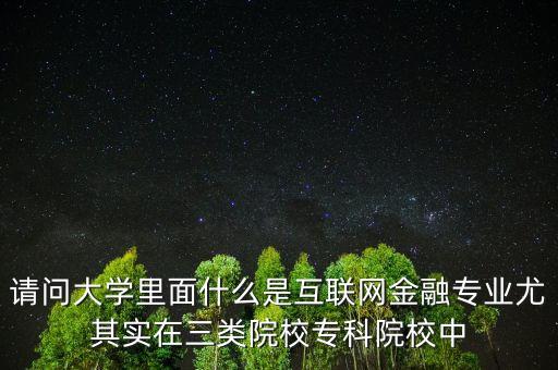 學(xué)互相聯(lián)網(wǎng)十金融是什么，請問大學(xué)里面什么是互聯(lián)網(wǎng)金融專業(yè)尤其實(shí)在三類院校專科院校中