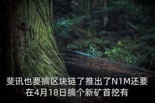 斐訊什么時候上市，斐訊也要搞區(qū)塊鏈了推出了N1M還要在4月18日搞個新礦首挖有