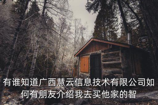 有誰(shuí)知道廣西慧云信息技術(shù)有限公司如何有朋友介紹我去買(mǎi)他家的智