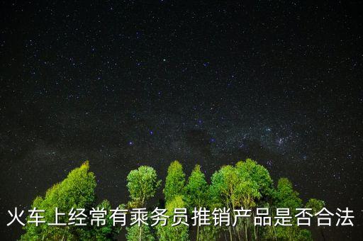 火車(chē)上經(jīng)常有乘務(wù)員推銷(xiāo)產(chǎn)品是否合法