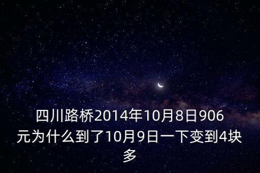 四川路橋什么時(shí)候分紅，四川路橋2014年10月8日906元為什么到了10月9日一下變到4塊多
