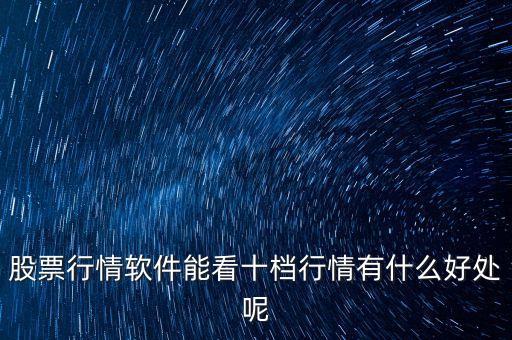 股票行情軟件能看十檔行情有什么好處呢