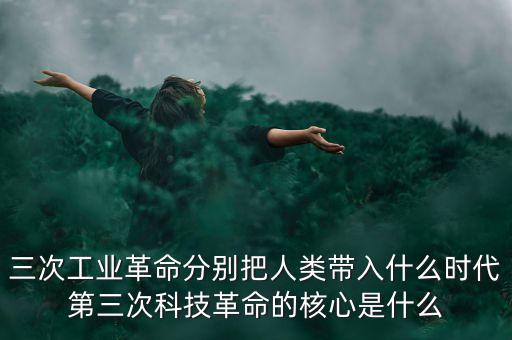 第三次工業(yè)革命中國在干什么，三次工業(yè)革命分別把人類帶入什么時代第三次科技革命的核心是什么