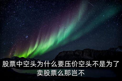 股票中空頭為什么要壓價(jià)空頭不是為了賣股票么那豈不
