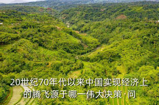 20世紀(jì)70年代以來中國實(shí)現(xiàn)經(jīng)濟(jì)上的騰飛源于哪一偉大決策  問