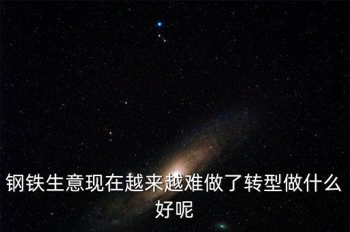 鋼鐵生意現(xiàn)在越來越難做了轉(zhuǎn)型做什么好呢