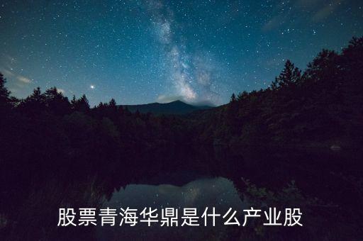青海華鼎是什么企業(yè)，股票青海華鼎是什么產(chǎn)業(yè)股