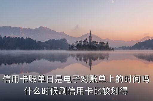 信用卡賬單日是電子對(duì)賬單上的時(shí)間嗎什么時(shí)候刷信用卡比較劃得