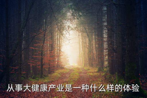 什么是大健康時(shí)代，從事大健康產(chǎn)業(yè)是一種什么樣的體驗(yàn)