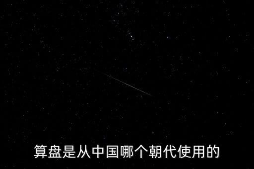 算盤是什么時候到中國的，算盤是從中國哪個朝代使用的