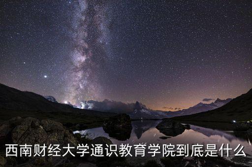 財(cái)經(jīng)通識(shí)是什么，西南財(cái)經(jīng)大學(xué)通識(shí)教育學(xué)院到底是什么