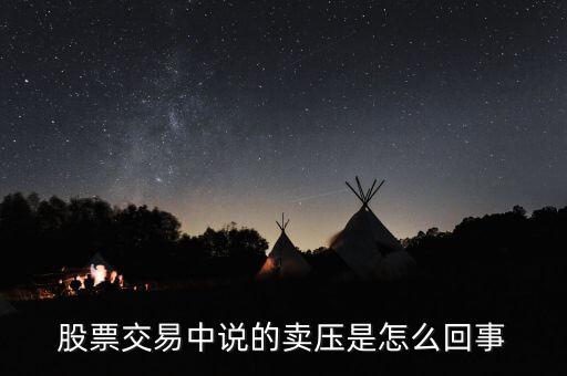 股票中賣壓重是什么意思，股票交易中說的賣壓是怎么回事