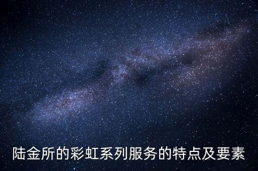 陸金所的彩虹系列服務(wù)的特點及要素