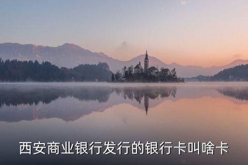 西商銀是什么，西安商業(yè)銀行發(fā)行的銀行卡叫啥卡
