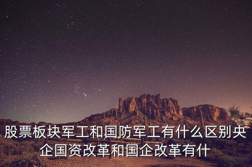 股票板塊軍工和國(guó)防軍工有什么區(qū)別央企國(guó)資改革和國(guó)企改革有什