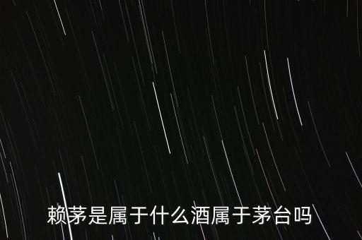 賴茅是屬于什么酒屬于茅臺(tái)嗎