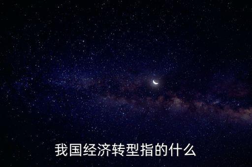 中國的經(jīng)濟轉型具體內(nèi)容是什么，中國經(jīng)濟轉型是什么意思