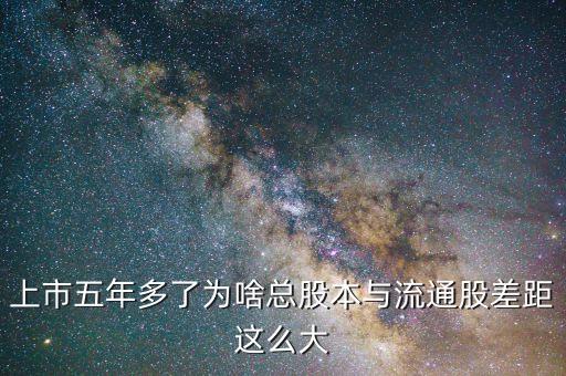 為什么流通股比總股本少很多，上市五年多了為啥總股本與流通股差距這么大