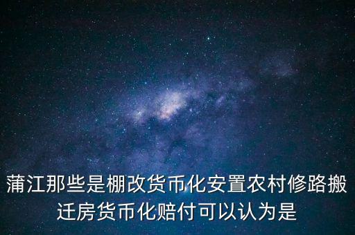 什么是棚改貨幣化安置，蒲江那些是棚改貨幣化安置農(nóng)村修路搬遷房貨幣化賠付可以認(rèn)為是
