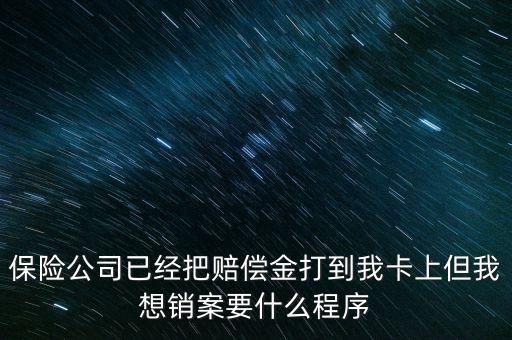 保險銷案什么流程，保險公司已經(jīng)把賠償金打到我卡上但我想銷案要什么程序
