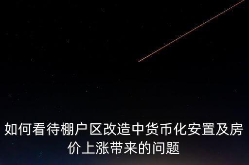 如何看待棚戶區(qū)改造中貨幣化安置及房?jī)r(jià)上漲帶來(lái)的問(wèn)題