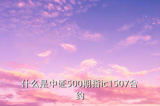 什么是中證500期指ic1507合約