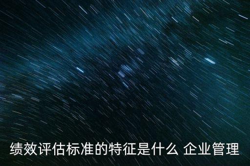 績效評估標準的特征是什么 企業(yè)管理
