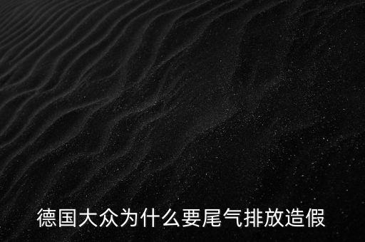 德國大眾為什么要造假，大眾尾氣門丑聞影響到底有多大