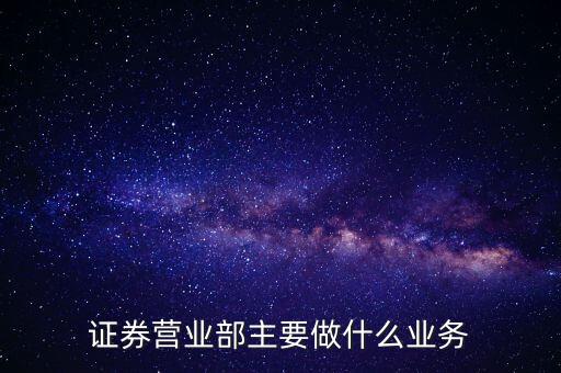 證券營業(yè)部主要做什么業(yè)務(wù)