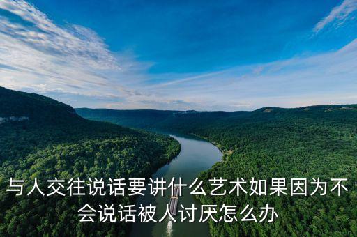 與人交往說話要講什么藝術(shù)如果因?yàn)椴粫f話被人討厭怎么辦