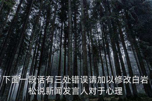 國臺部發(fā)言人說了什么，下面一段話有三處錯誤請加以修改白巖松說新聞發(fā)言人對于心理