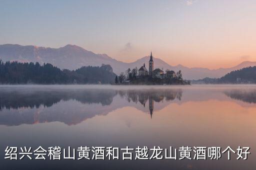 紹興會(huì)稽山黃酒和古越龍山黃酒哪個(gè)好