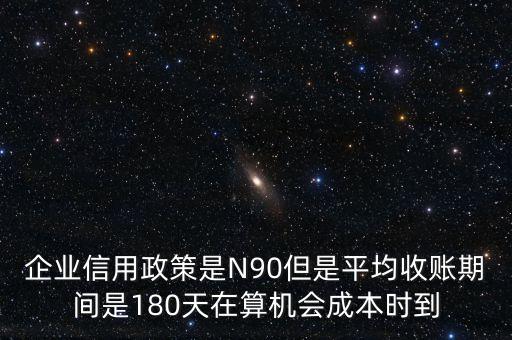 企業(yè)信用成本可以用什么值代替，企業(yè)信用政策是N90但是平均收賬期間是180天在算機(jī)會成本時到