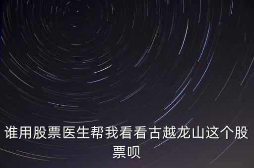 誰(shuí)用股票醫(yī)生幫我看看古越龍山這個(gè)股票唄