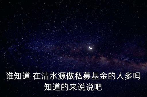 誰(shuí)知道 在清水源做私募基金的人多嗎知道的來(lái)說(shuō)說(shuō)吧