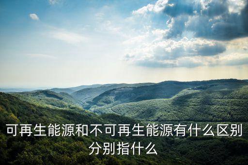 可再生能源和不可再生能源有什么區(qū)別分別指什么