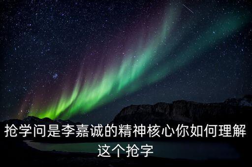 搶學(xué)問是李嘉誠的精神核心你如何理解這個搶字