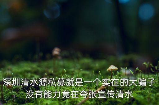 深圳清水源私募就是一個(gè)實(shí)在的大騙子沒(méi)有能力竟在夸張宣傳清水