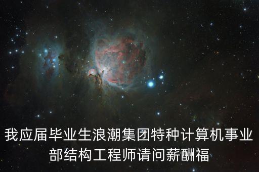 浪潮什么時(shí)間漲工資，我應(yīng)屆畢業(yè)生浪潮集團(tuán)特種計(jì)算機(jī)事業(yè)部結(jié)構(gòu)工程師請(qǐng)問(wèn)薪酬福