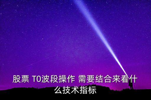 股票 T0波段操作 需要結合來看什么技術指標