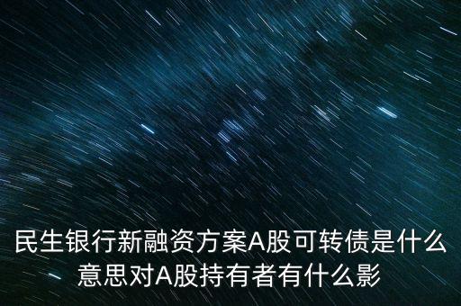 民生轉(zhuǎn)債是什么意思，民生銀行新融資方案A股可轉(zhuǎn)債是什么意思對A股持有者有什么影