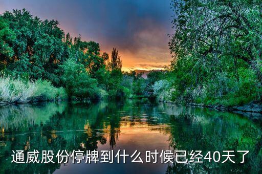 通威股份什么時候復(fù)牌，通威股份停牌到什么時候已經(jīng)40天了
