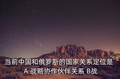 當前中國和俄羅斯的國家關(guān)系定位是  A 戰(zhàn)略協(xié)作伙伴關(guān)系 B戰(zhàn)