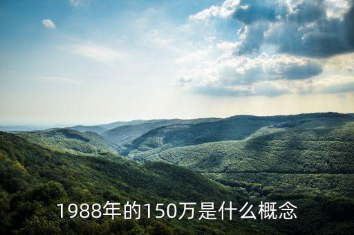 國定資產(chǎn)150萬算什么水平，1988年的150萬是什么概念