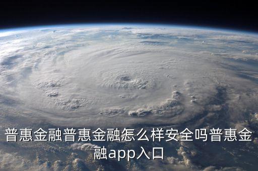 普惠金融什么意思，普惠金融普惠金融怎么樣安全嗎普惠金融app入口